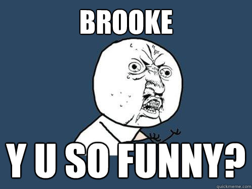 BROOKE Y U SO FUNNY?  Y U No