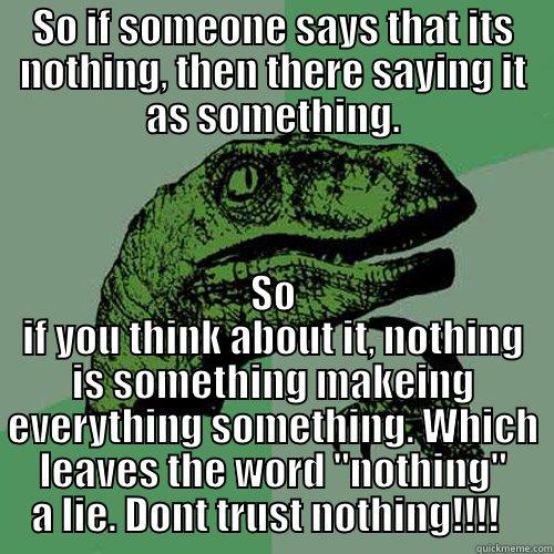 Nothing or Something - SO IF SOMEONE SAYS THAT ITS NOTHING, THEN THERE SAYING IT AS SOMETHING. SO IF YOU THINK ABOUT IT, NOTHING IS SOMETHING MAKEING EVERYTHING SOMETHING. WHICH LEAVES THE WORD 