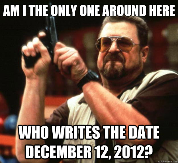 Am I the only one around here who writes the date December 12, 2012?  Big Lebowski