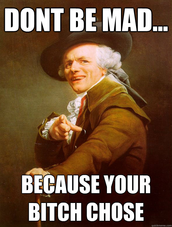 DOnt be mad... because your bitch chose  Joseph Ducreux