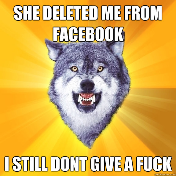 She deleted me from Facebook I still dont give a fuck  Courage Wolf