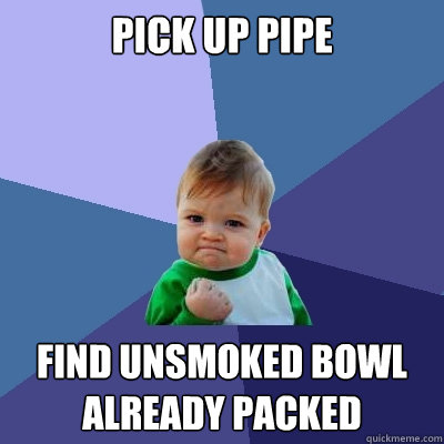 Pick up pipe Find unsmoked bowl already packed  Success Kid