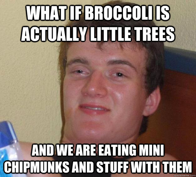 What if broccoli is actually little trees and we are eating mini chipmunks and stuff with them  10 Guy