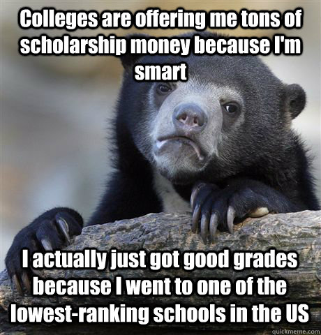 Colleges are offering me tons of scholarship money because I'm smart I actually just got good grades because I went to one of the lowest-ranking schools in the US  Confession Bear