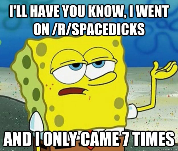 I'll have you know, I went on /r/spacedicks and I only came 7 times - I'll have you know, I went on /r/spacedicks and I only came 7 times  Tough Spongebob