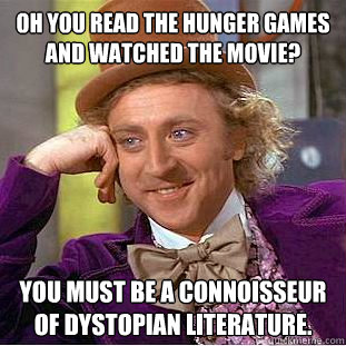 Oh you read the hunger games and watched the movie? You must be a connoisseur of Dystopian literature.   - Oh you read the hunger games and watched the movie? You must be a connoisseur of Dystopian literature.    Condescending Wonka