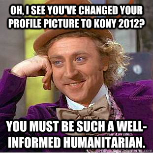 Oh, i see you've changed your profile picture to KONY 2012? You must be such a well-informed humanitarian. - Oh, i see you've changed your profile picture to KONY 2012? You must be such a well-informed humanitarian.  Condescending Wonka