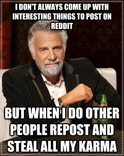 I don't always come up with interesting things to post on reddit but when i do other people repost and steal all my karma  The Most Interesting Man In The World