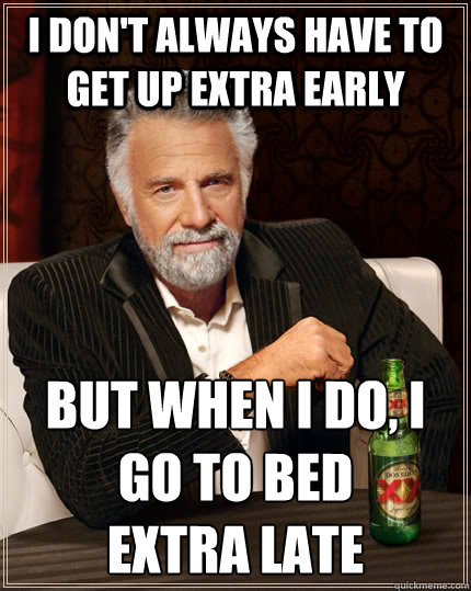 I don't always have to get up extra early but when i do, I go to bed 
extra late  The Most Interesting Man In The World