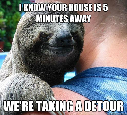 i know your house is 5 minutes away  we're taking a detour  Suspiciously Evil Sloth