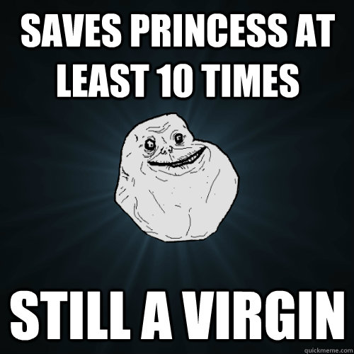 Saves princess at least 10 times still a virgin  Forever Alone