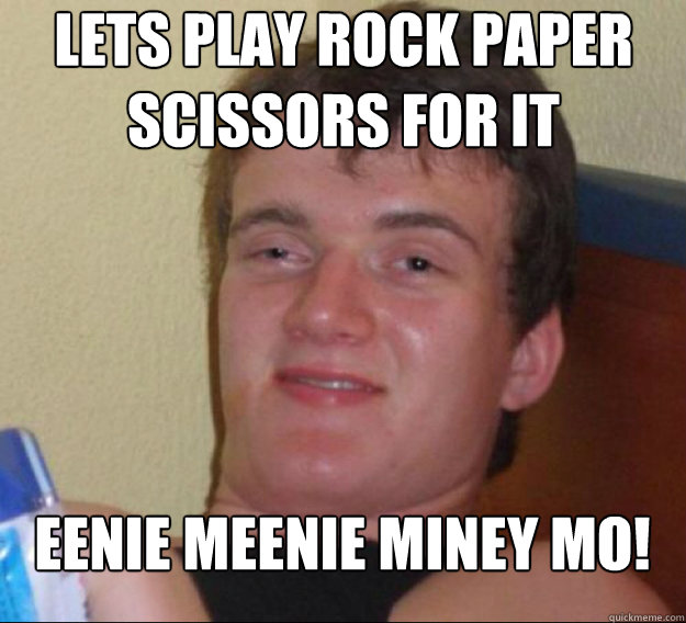 lets play rock paper scissors for it Eenie meenie miney mo! - lets play rock paper scissors for it Eenie meenie miney mo!  ten guy