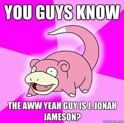 You guys know  The aww yeah guy is j. jonah jameson?  Slowpoke