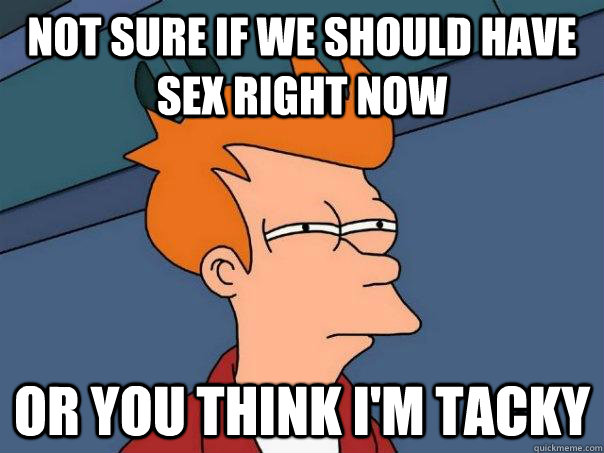 not sure if we should have sex right now or you think i'm tacky  Futurama Fry