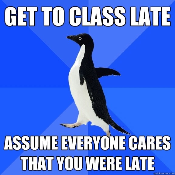 get to class late assume everyone cares that you were late  Socially Awkward Penguin