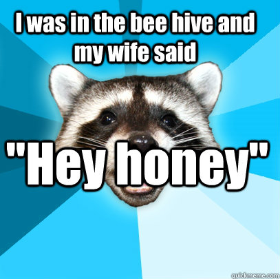 I was in the bee hive and my wife said 