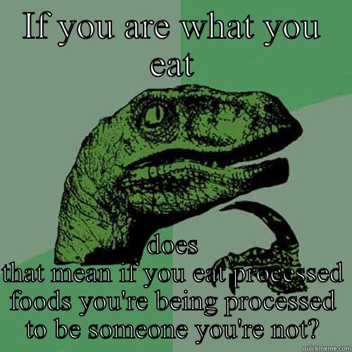 IF YOU ARE WHAT YOU EAT DOES THAT MEAN IF YOU EAT PROCESSED FOODS YOU'RE BEING PROCESSED TO BE SOMEONE YOU'RE NOT? Philosoraptor