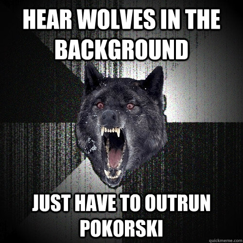 Hear wolves in the background Just have to outrun Pokorski  Insanity Wolf