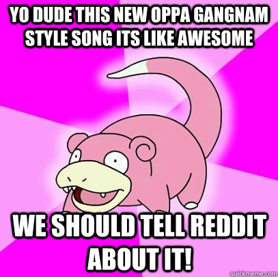 Yo dude this new Oppa Gangnam Style song its like awesome We should tell reddit about it! - Yo dude this new Oppa Gangnam Style song its like awesome We should tell reddit about it!  Slowpoke