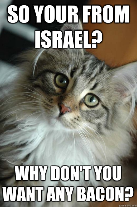 So your from Israel? Why don't you want any bacon?  