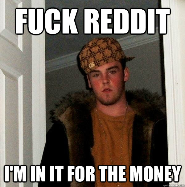 Fuck Reddit I'm in it for the money  Scumbag Steve