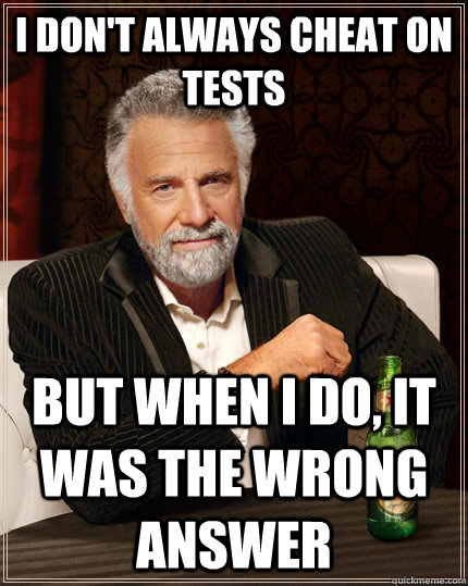 I don't always cheat on tests but when I do, it was the wrong answer  The Most Interesting Man In The World