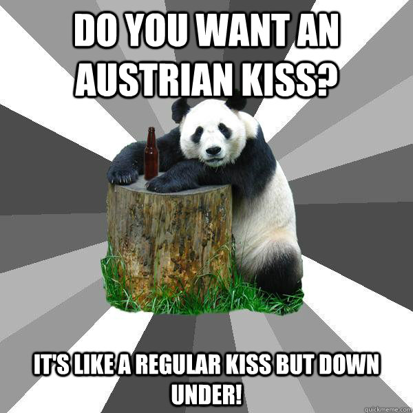 DO YOU WANT AN AUSTRIAN KISS? IT'S LIKE A REGULAR KISS BUT DOWN UNDER!  Pickup-Line Panda