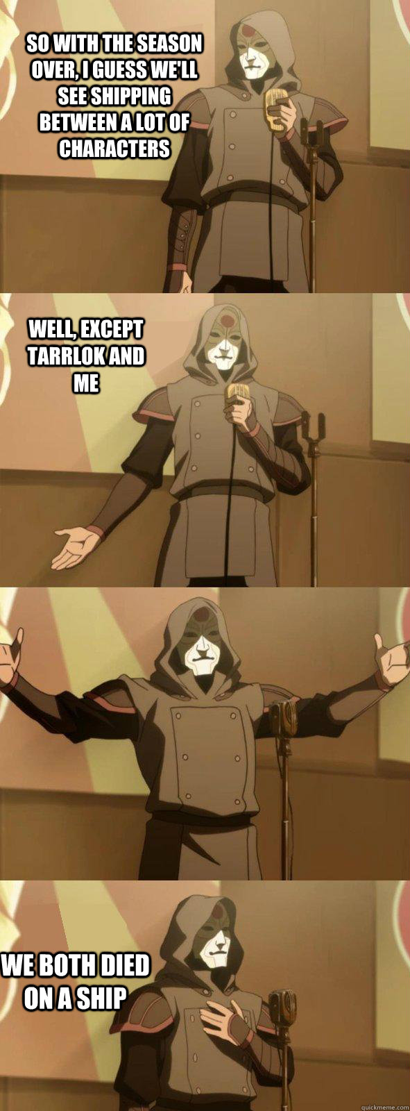 so with the season over, i guess we'll see shipping between a lot of characters we both died on a ship well, except tarrlok and me  - so with the season over, i guess we'll see shipping between a lot of characters we both died on a ship well, except tarrlok and me   Bad Joke Amon