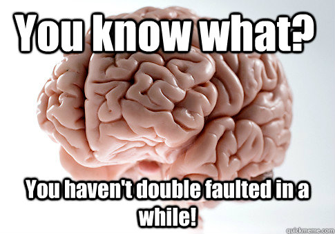 You know what? You haven't double faulted in a while!   Scumbag Brain