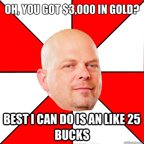 Oh, you got $3,000 in gold? Best I can do is an like 25 bucks - Oh, you got $3,000 in gold? Best I can do is an like 25 bucks  Pawn Star