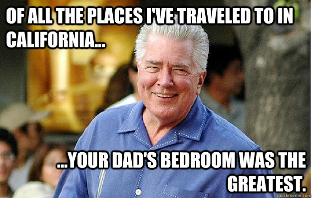 Of all the places I've traveled to in California... ...your dad's bedroom was the greatest.  Huell Howser