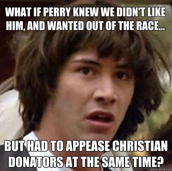 What if Perry knew we didn't like him, and wanted out of the race... But had to appease Christian donators at the same time?  conspiracy keanu