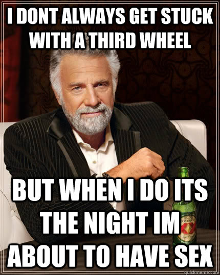 I dont always get stuck with a third wheel but when I do its the night im about to have sex  The Most Interesting Man In The World