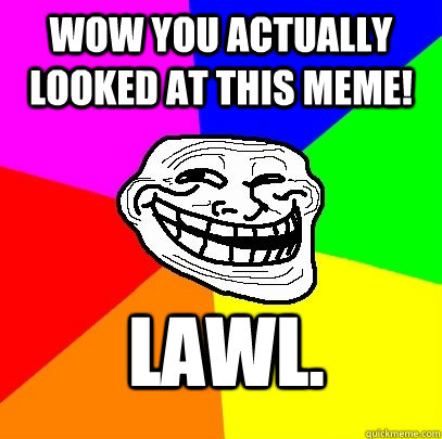 wow you actually looked at this meme! lawl.  Troll Face