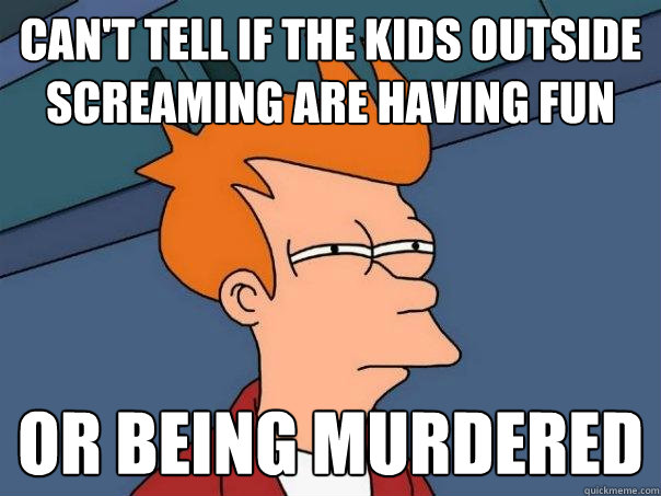 Can't tell if the kids outside screaming are having fun or being murdered  Futurama Fry