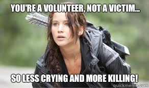 You're a volunteer, not a victim... So less crying and more killing! - You're a volunteer, not a victim... So less crying and more killing!  The Hunger Games Meme