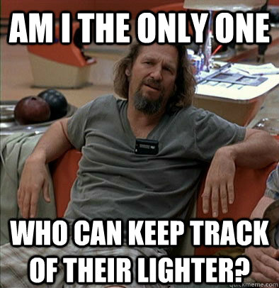 Am I the only one who can keep track of their lighter? - Am I the only one who can keep track of their lighter?  The Dude