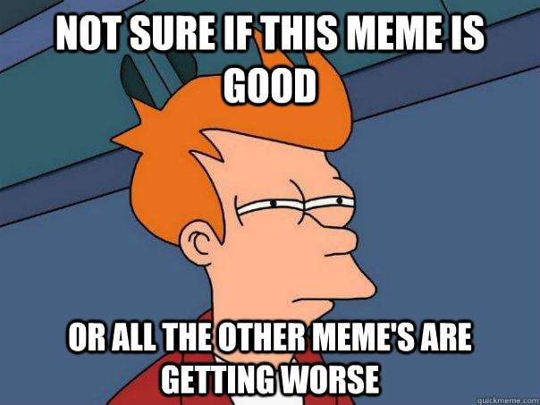 Not sure if this meme is good Or all the other meme's are getting worse  - Not sure if this meme is good Or all the other meme's are getting worse   Futurama Fry