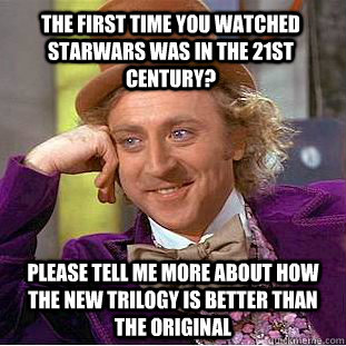 The first time you watched StarWars was in the 21st century? Please tell me more about how the new trilogy is better than the original  Condescending Wonka