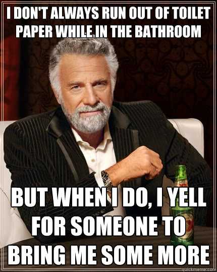 I don't always run out of toilet paper while in the bathroom But when I do, I yell for someone to bring me some more  The Most Interesting Man In The World