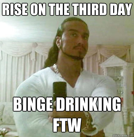 rise on the third day Binge drinking ftw  Guido Jesus