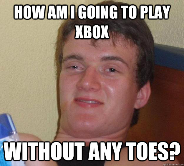 How am i going to play Xbox Without any toes? - How am i going to play Xbox Without any toes?  10 Guy