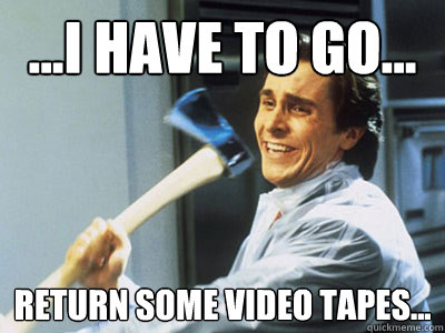 ...I have to go... return some video tapes... - ...I have to go... return some video tapes...  americanpsycho