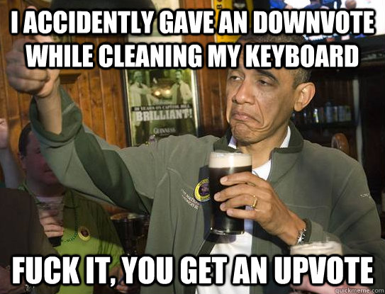 I accidently gave an downvote while cleaning my keyboard fuck it, you get an upvote  Upvoting Obama