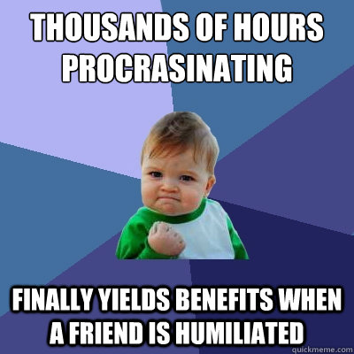 thousands of hours procrasinating finally yields benefits when a friend is humiliated  Success Kid