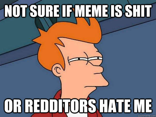 Not sure if Meme is shit Or redditors hate me  Futurama Fry