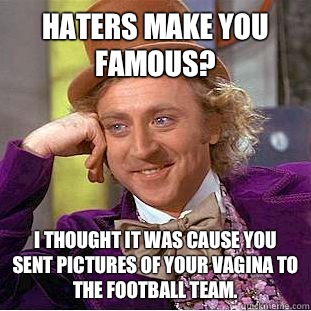 Haters make you famous? I thought it was cause you sent pictures of your vagina to the football team.  Condescending Wonka