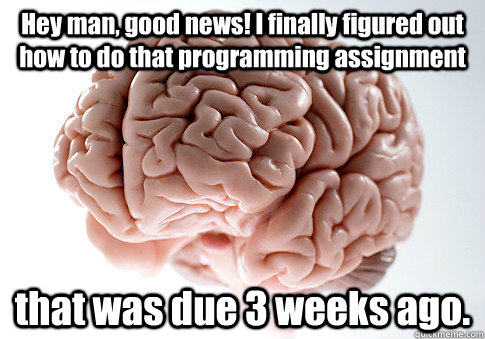 Hey man, good news! I finally figured out how to do that programming assignment that was due 3 weeks ago.  - Hey man, good news! I finally figured out how to do that programming assignment that was due 3 weeks ago.   Scumbag Brain