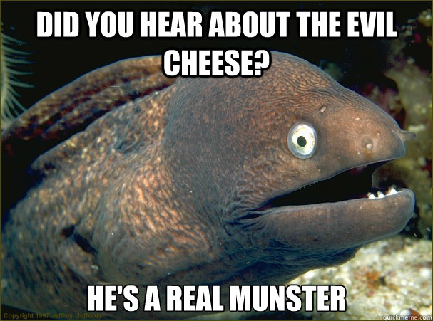 Did you hear about the evil cheese? He's a real munster - Did you hear about the evil cheese? He's a real munster  Bad Joke Eel