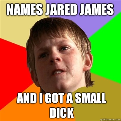 Names Jared James And I got a small dick  Angry School Boy